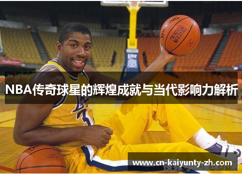 NBA传奇球星的辉煌成就与当代影响力解析